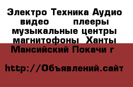 Электро-Техника Аудио-видео - MP3-плееры,музыкальные центры,магнитофоны. Ханты-Мансийский,Покачи г.